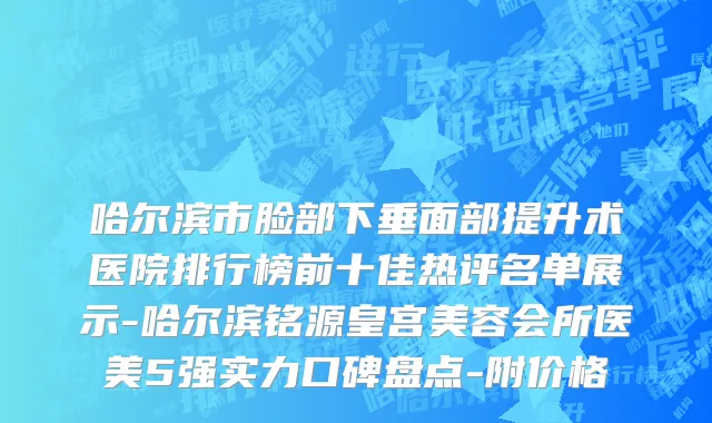 哈尔滨市脸部下垂面部提升术医院排行榜前十佳热评名单展示-哈尔滨铭源皇宫美容会所医美5强实力口碑盘点-附价格