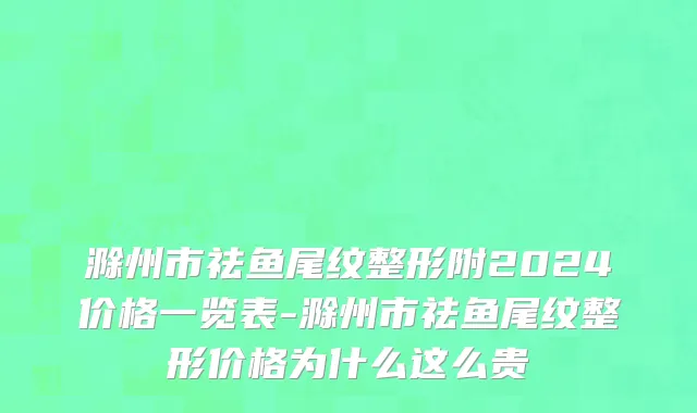 滁州市祛鱼尾纹整形附2024价格一览表-滁州市祛鱼尾纹整形价格为什么这么贵