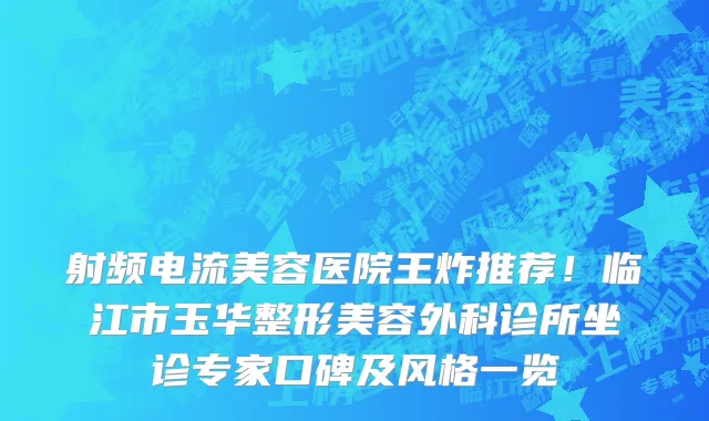 射频电流美容医院王炸推荐！临江市玉华整形美容外科诊所坐诊专家口碑及风格一览
