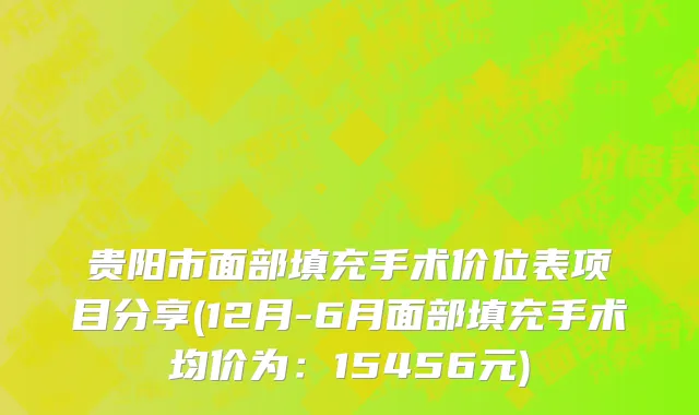 贵阳市面部填充手术价位表项目分享(12月-6月面部填充手术均价为：15456元)