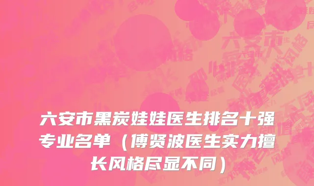 六安市黑炭娃娃医生排名十强专业名单（傅贤波医生实力擅长风格尽显不同）