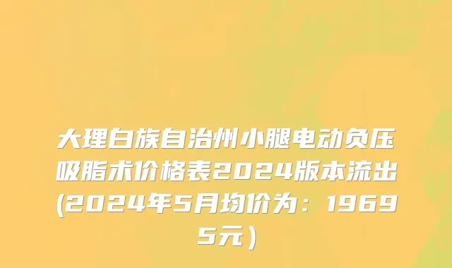 大理白族自治州小腿电动负压吸脂术价格表2024版本流出(2024年5月均价为：19695元）