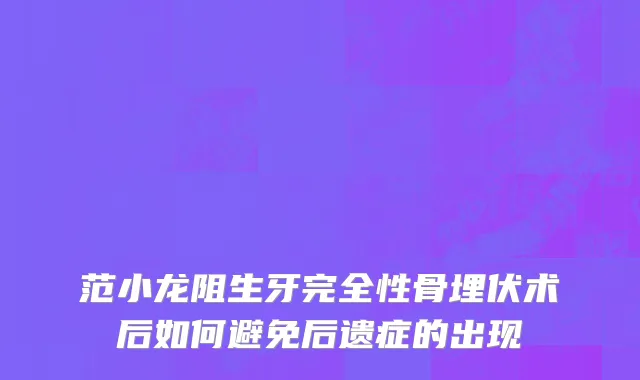 范小龙阻生牙完全性骨埋伏术后如何避免后遗症的出现