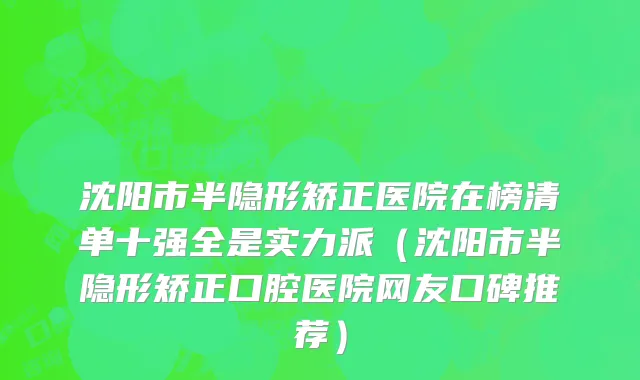 沈阳市半隐形矫正医院在榜清单十强全是实力派（沈阳市半隐形矫正口腔医院网友口碑推荐）