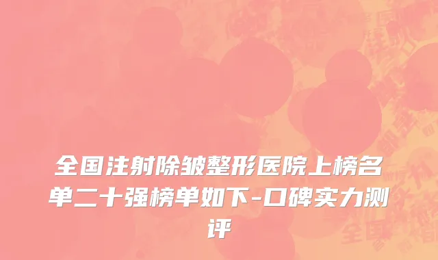 全国注射除皱整形医院上榜名单二十强榜单如下-口碑实力测评