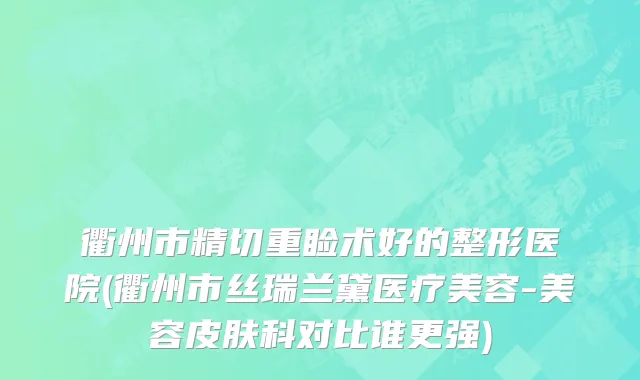 衢州市精切重睑术好的整形医院(衢州市丝瑞兰黛医疗美容-美容皮肤科对比谁更强)