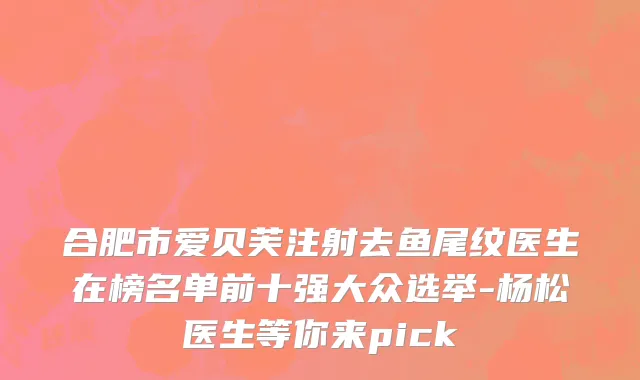 合肥市爱贝芙注射去鱼尾纹医生在榜名单前十强大众选举-杨松医生等你来pick
