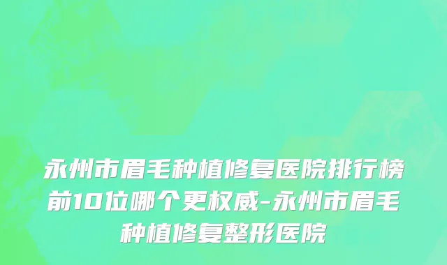 永州市眉毛种植修复医院排行榜前10位哪个更权威-永州市眉毛种植修复整形医院
