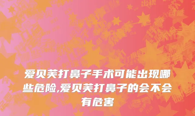 爱贝芙打鼻子手术可能出现哪些危险,爱贝芙打鼻子的会不会有危害