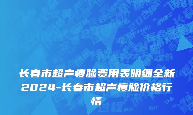 长春市超声瘦脸费用表明细全新2024-长春市超声瘦脸价格行情