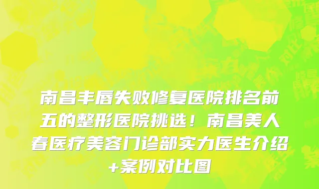 南昌丰唇失败修复医院排名前五的整形医院挑选!南昌美人春医疗美容门诊部实力医生介绍+案例对比图