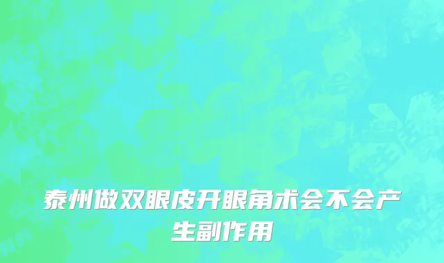 泰州做双眼皮开眼角术会不会产生副作用