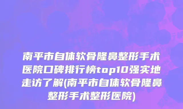 南平市自体软骨隆鼻整形手术医院口碑排行榜top10强实地走访了解(南平市自体软骨隆鼻整形手术整形医院)