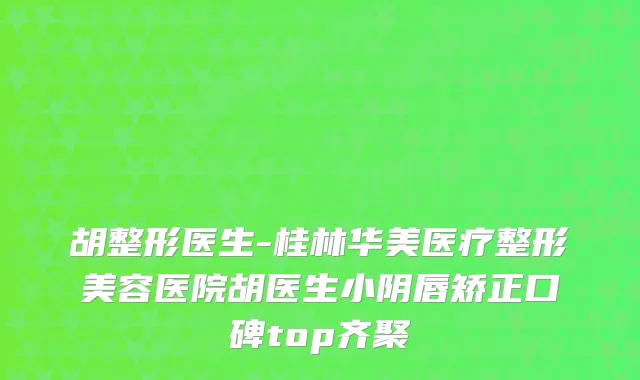 胡整形医生-桂林华美医疗整形美容医院胡医生小阴唇矫正口碑top齐聚