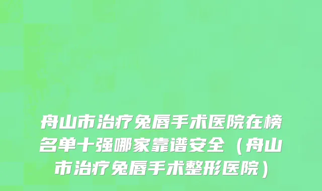 舟山市治疗兔唇手术医院在榜名单十强哪家靠谱安全（舟山市治疗兔唇手术整形医院）