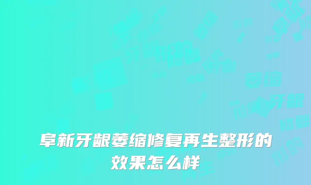 阜新牙龈萎缩修复再生整形的效果怎么样