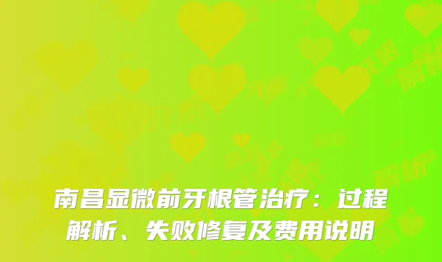 南昌显微前牙根管治疗：过程解析、失败修复及费用说明