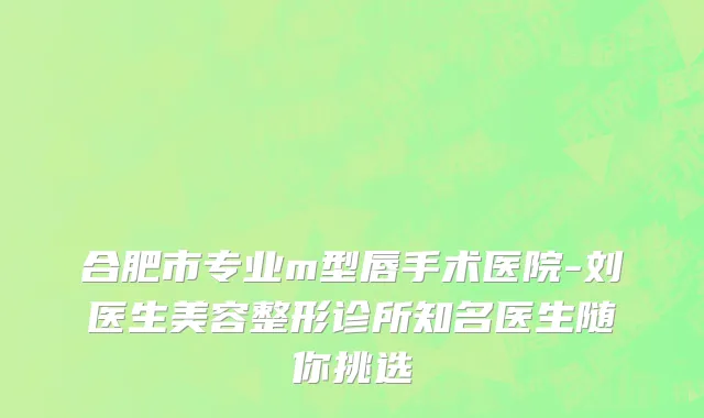合肥市专业m型唇手术医院-刘医生美容整形诊所知名医生随你挑选