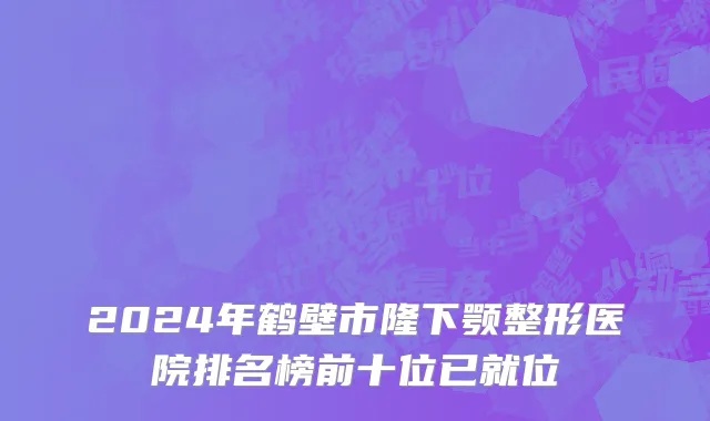 2024年鹤壁市隆下颚整形医院排名榜前十位已就位