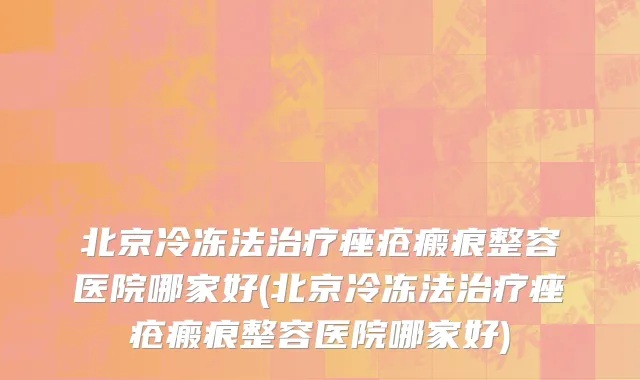 北京冷冻法治疗痤疮瘢痕整容医院哪家好(北京冷冻法治疗痤疮瘢痕整容医院哪家好)