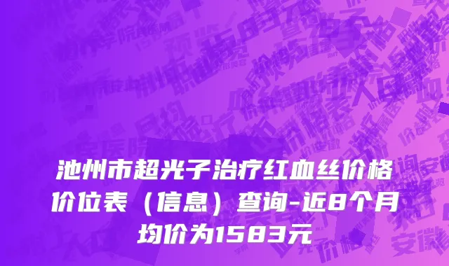 池州市超光子治疗红血丝价格价位表（信息）查询-近8个月均价为1583元