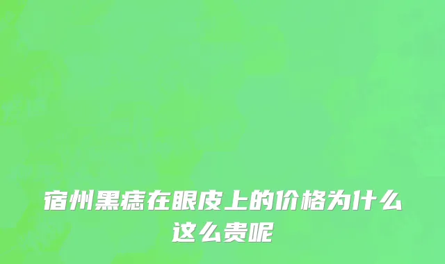 宿州黑痣在眼皮上的价格为什么这么贵呢