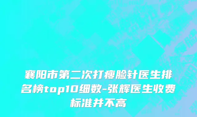 襄阳市第二次打瘦脸针医生排名榜top10细数-张辉医生收费标准并不高
