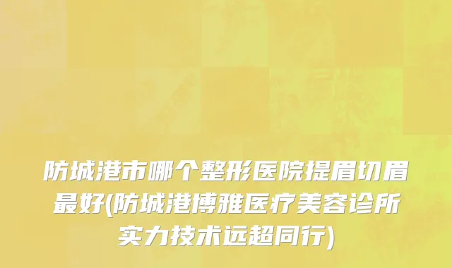 防城港市哪个整形医院提眉切眉最好(防城港博雅医疗美容诊所实力技术远超同行)