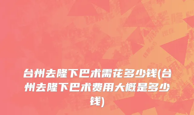 台州去隆下巴术需花多少钱(台州去隆下巴术费用大概是多少钱)