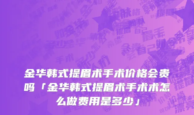 金华韩式提眉术手术价格会贵吗「金华韩式提眉术手术术怎么做费用是多少」