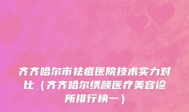 齐齐哈尔市祛痘医院技术实力对比（齐齐哈尔绣颜医疗美容诊所排行榜一）