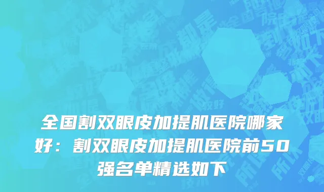 全国割双眼皮加提肌医院哪家好：割双眼皮加提肌医院前50强名单精选如下