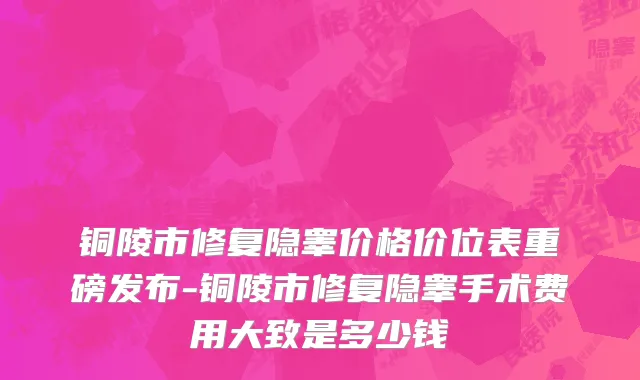 铜陵市修复隐睾价格价位表重磅发布-铜陵市修复隐睾手术费用大致是多少钱