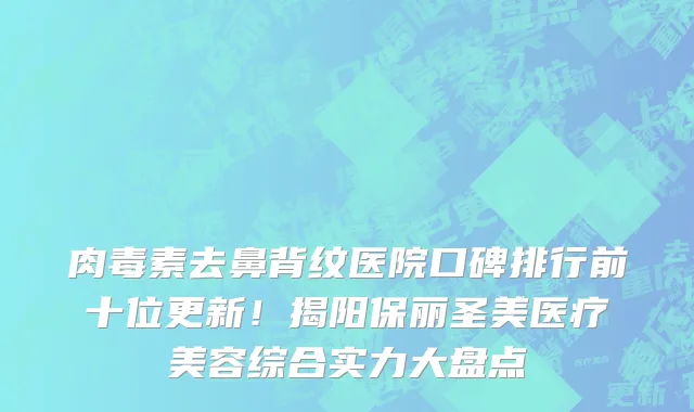 肉毒素去鼻背纹医院口碑排行前十位更新!揭阳保丽圣美医疗美容综合实力大盘点