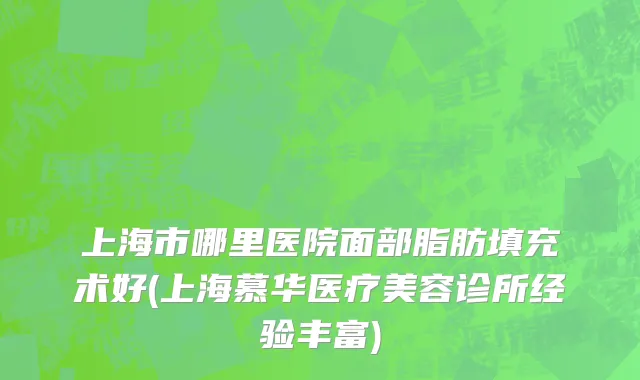 上海市哪里医院面部脂肪填充术好(上海慕华医疗美容诊所经验丰富)