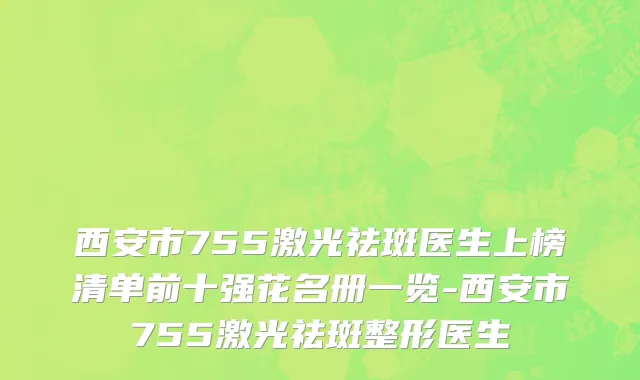 西安市755激光祛斑医生上榜清单前十强花名册一览-西安市755激光祛斑整形医生