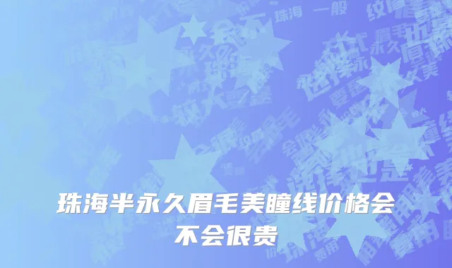 珠海半永久眉毛美瞳线价格会不会很贵