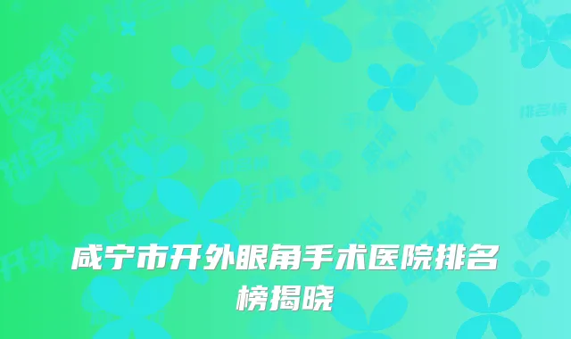 咸宁市开外眼角手术医院排名榜揭晓
