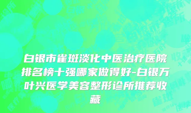 白银市雀斑淡化中医治疗医院排名榜十强哪家做得好-白银万叶兴医学美容整形诊所推荐收藏