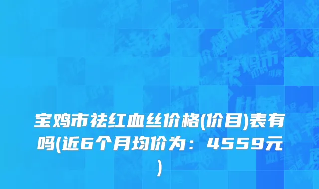 宝鸡市祛红血丝价格(价目)表有吗(近6个月均价为：4559元)