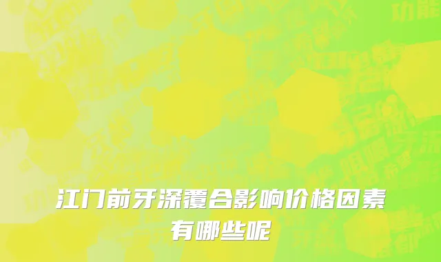 江门前牙深覆合影响价格因素有哪些呢