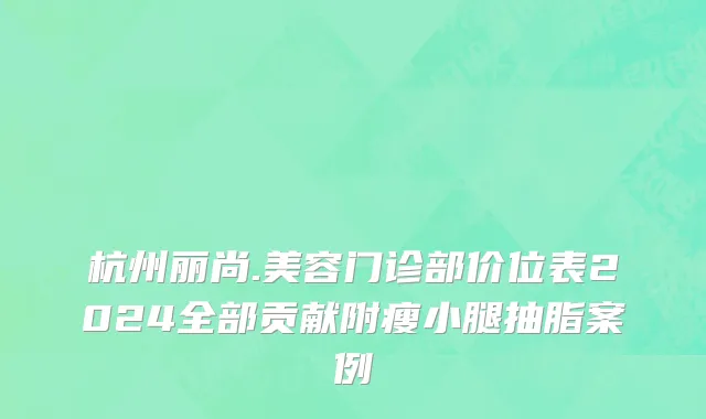 杭州丽尚.美容门诊部价位表2024全部贡献附瘦小腿抽脂案例