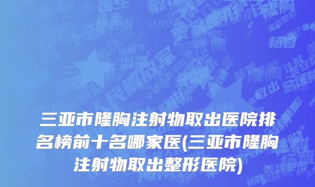 三亚市隆胸注射物取出医院排名榜前十名哪家医(三亚市隆胸注射物取出整形医院)