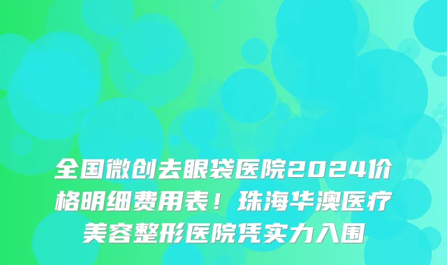 全国微创去眼袋医院2024价格明细费用表!珠海华澳医疗美容整形医院凭实力入围