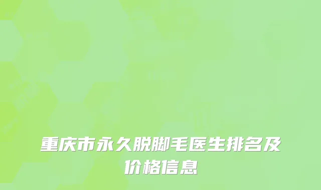 重庆市永久脱脚毛医生排名及价格信息