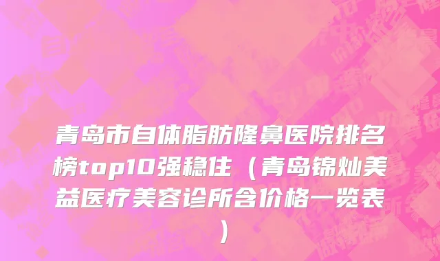 青岛市自体脂肪隆鼻医院排名榜top10强稳住（青岛锦灿美益医疗美容诊所含价格一览表）