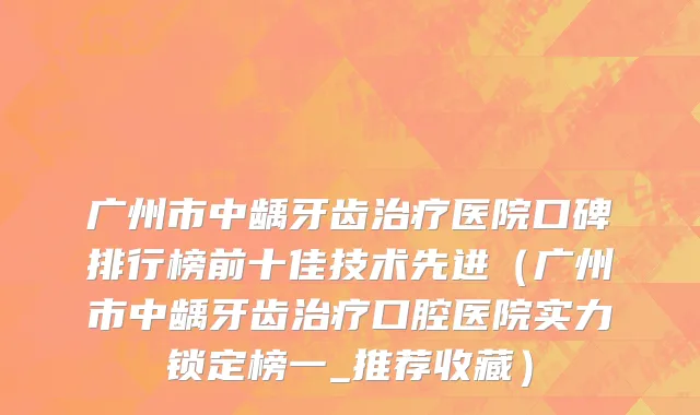 广州市中龋牙齿治疗医院口碑排行榜前十佳技术先进（广州市中龋牙齿治疗口腔医院实力锁定榜一_推荐收藏）