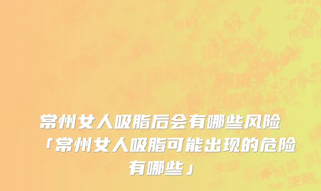 常州女人吸脂后会有哪些风险「常州女人吸脂可能出现的危险有哪些」