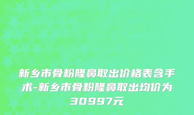 新乡市骨粉隆鼻取出价格表含手术-新乡市骨粉隆鼻取出均价为30997元