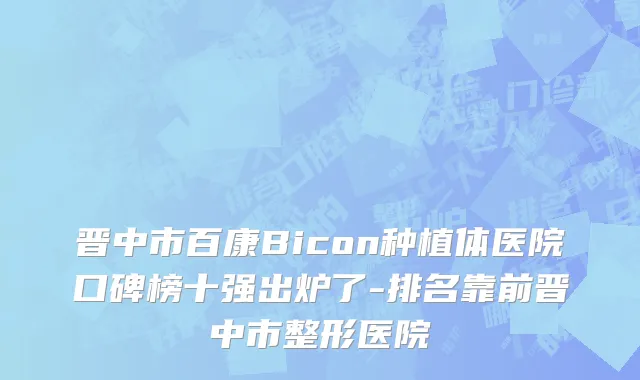 晋中市百康Bicon种植体医院口碑榜十强出炉了-排名靠前晋中市整形医院